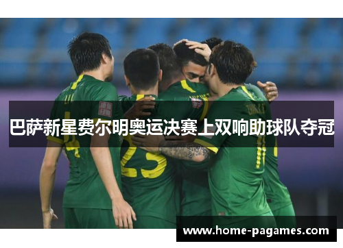 巴萨新星费尔明奥运决赛上双响助球队夺冠 巴萨新星费尔明奥运决赛上双响助球队夺冠