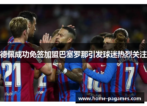 德佩成功免签加盟巴塞罗那引发球迷热烈关注 德佩成功免签加盟巴塞罗那引发球迷热烈关注
