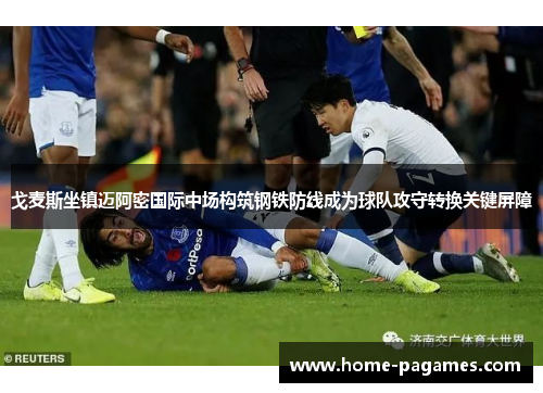 戈麦斯坐镇迈阿密国际中场构筑钢铁防线成为球队攻守转换关键屏障 戈麦斯坐镇迈阿密国际中场构筑钢铁防线成为球队攻守转换关键屏障