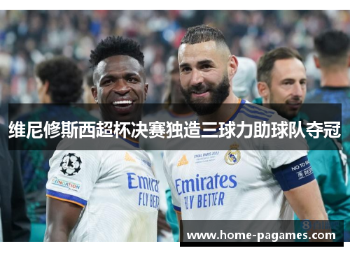 维尼修斯西超杯决赛独造三球力助球队夺冠