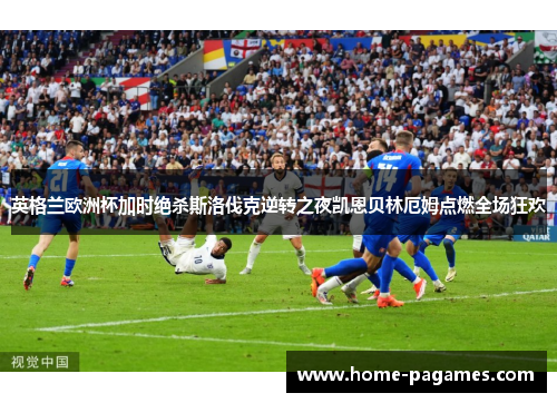 英格兰欧洲杯加时绝杀斯洛伐克逆转之夜凯恩贝林厄姆点燃全场狂欢