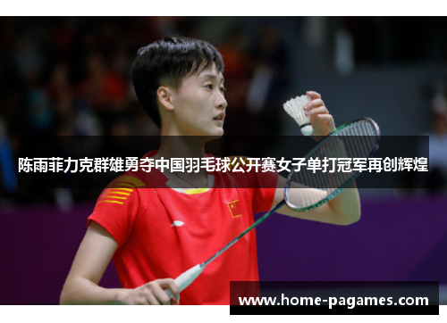 陈雨菲力克群雄勇夺中国羽毛球公开赛女子单打冠军再创辉煌