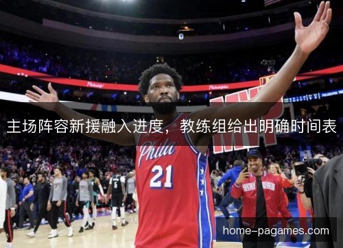 主场阵容新援融入进度，教练组给出明确时间表